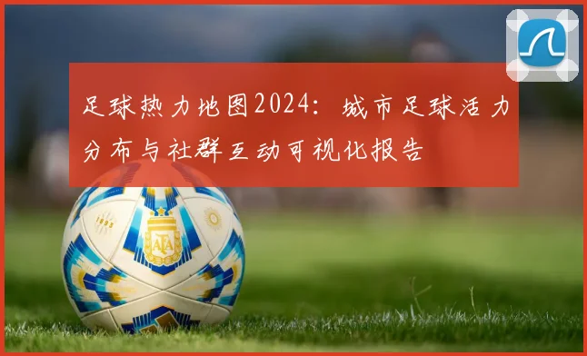 足球热力地图2024：城市足球活力分布与社群互动可视化报告