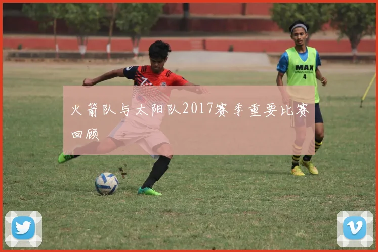 火箭队与太阳队2017赛季重要比赛回顾