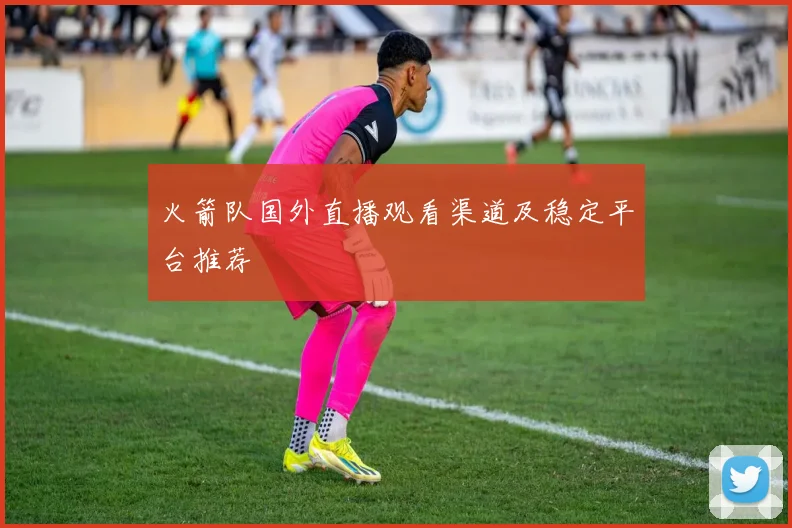 火箭队国外直播观看渠道及稳定平台推荐