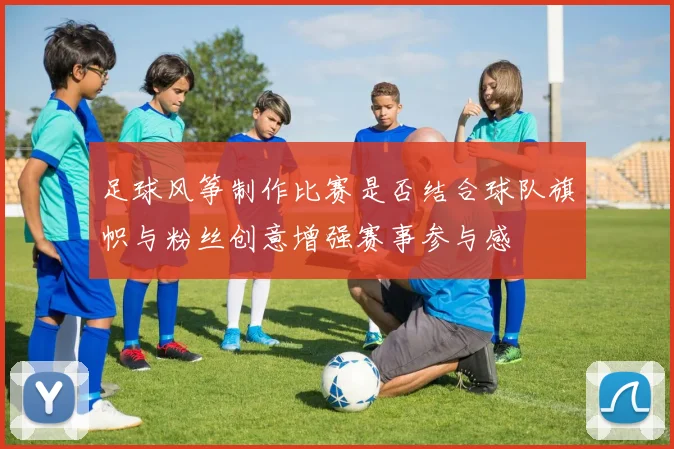足球风筝制作比赛是否结合球队旗帜与粉丝创意增强赛事参与感