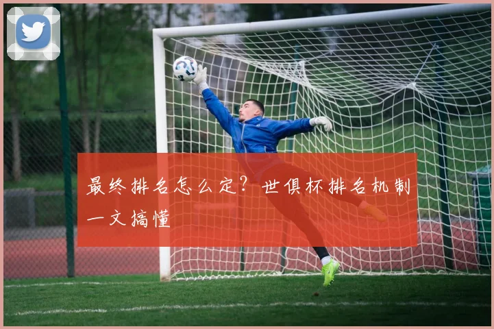 最终排名怎么定？世俱杯排名机制一文搞懂