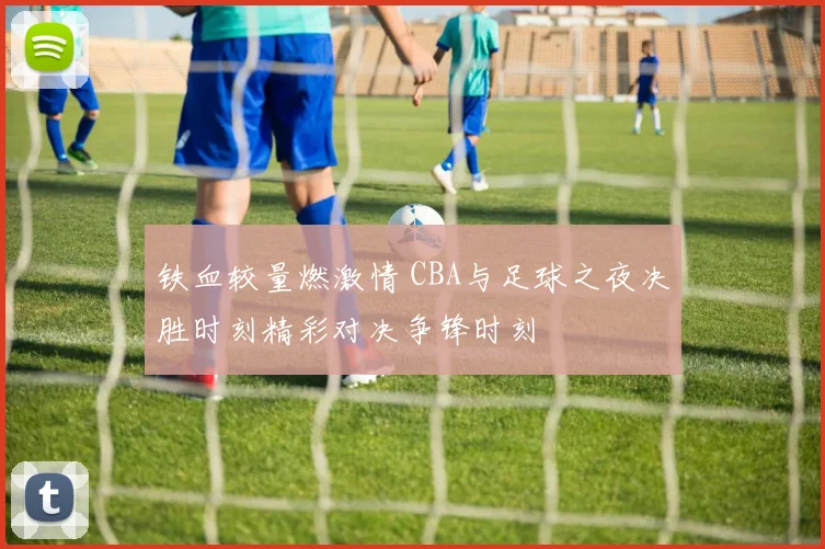 铁血较量燃激情 CBA与足球之夜决胜时刻精彩对决争锋时刻