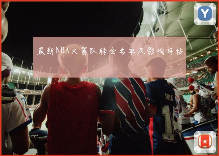 最新NBA火箭队转会名单及影响评估