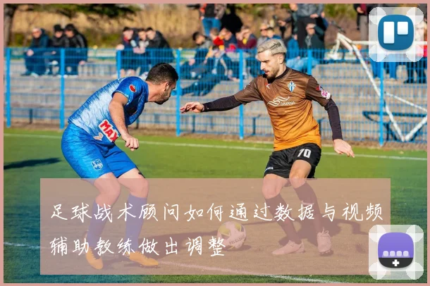 足球战术顾问如何通过数据与视频辅助教练做出调整