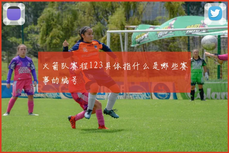火箭队赛程123具体指什么是哪些赛事的编号