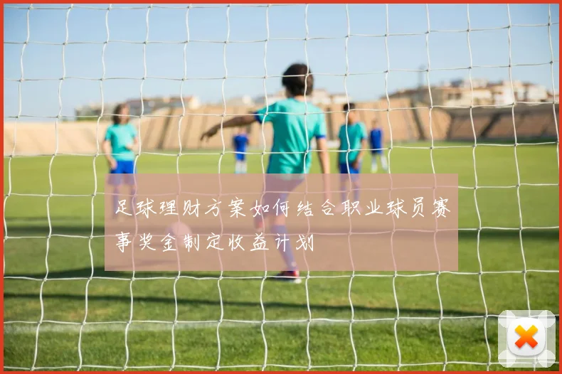 足球理财方案如何结合职业球员赛事奖金制定收益计划